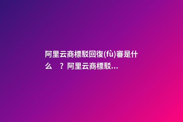 阿里云商標駁回復(fù)審是什么？阿里云商標駁回復(fù)審操作流程